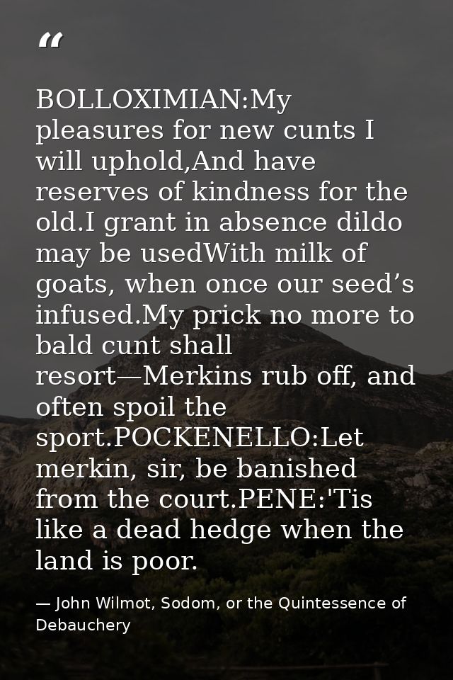 BOLLOXIMIAN:My pleasures for new cunts I will uphold,And have reserves of kindness for the old.I grant in absence dildo  — John Wilmot, Sodom, or the Quintessence of Debauchery