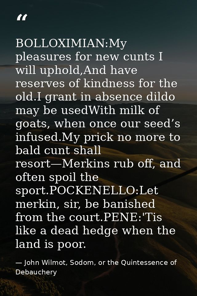 BOLLOXIMIAN:My pleasures for new cunts I will uphold,And have reserves of kindness for the old.I grant in absence dildo  — John Wilmot, Sodom, or the Quintessence of Debauchery