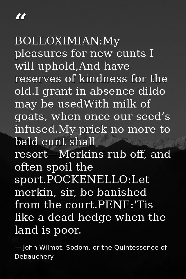 BOLLOXIMIAN:My pleasures for new cunts I will uphold,And have reserves of kindness for the old.I grant in absence dildo  — John Wilmot, Sodom, or the Quintessence of Debauchery