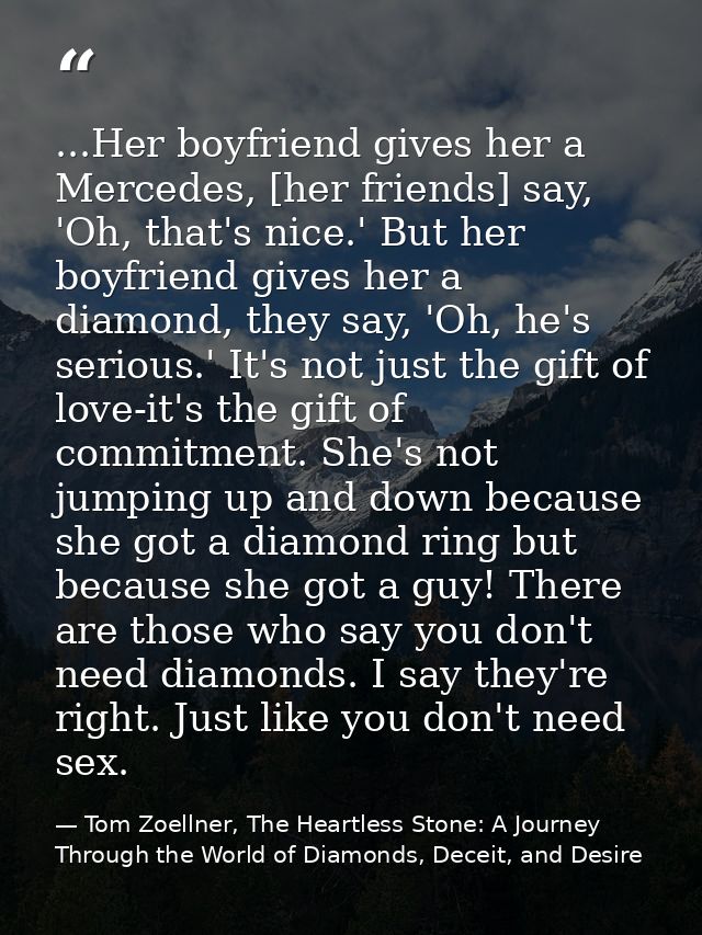 ...Her boyfriend gives her a Mercedes, [her friends] say, 'Oh, that's nice.' But her boyfriend gives her a diamond, they — Tom Zoellner, The Heartless Stone: A Journey Through the World of Diamonds, Deceit, and Desire