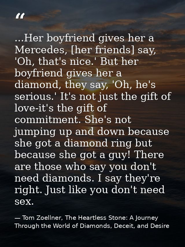 ...Her boyfriend gives her a Mercedes, [her friends] say, 'Oh, that's nice.' But her boyfriend gives her a diamond, they — Tom Zoellner, The Heartless Stone: A Journey Through the World of Diamonds, Deceit, and Desire