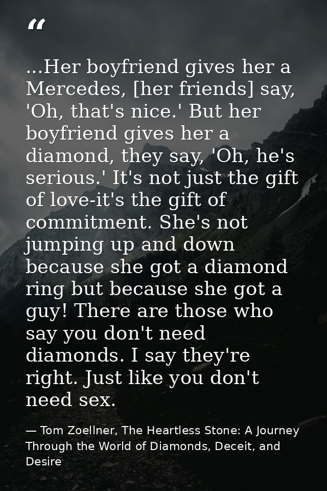 ...Her boyfriend gives her a Mercedes, [her friends] say, 'Oh, that's nice.' But her boyfriend gives her a diamond, they — Tom Zoellner, The Heartless Stone: A Journey Through the World of Diamonds, Deceit, and Desire