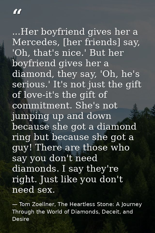 ...Her boyfriend gives her a Mercedes, [her friends] say, 'Oh, that's nice.' But her boyfriend gives her a diamond, they — Tom Zoellner, The Heartless Stone: A Journey Through the World of Diamonds, Deceit, and Desire