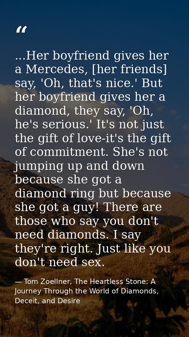 ...Her boyfriend gives her a Mercedes, [her friends] say, 'Oh, that's nice.' But her boyfriend gives her a diamond, they — Tom Zoellner, The Heartless Stone: A Journey Through the World of Diamonds, Deceit, and Desire