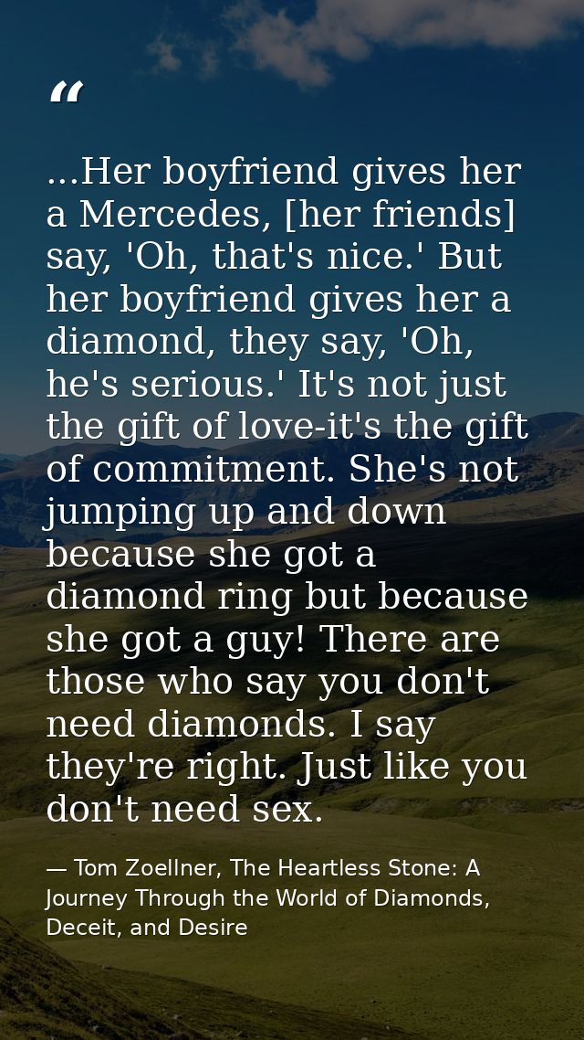 ...Her boyfriend gives her a Mercedes, [her friends] say, 'Oh, that's nice.' But her boyfriend gives her a diamond, they — Tom Zoellner, The Heartless Stone: A Journey Through the World of Diamonds, Deceit, and Desire