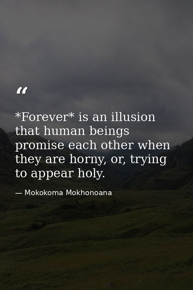 *Forever* is an illusion that human beings promise each other when they are horny, or, trying to appear holy. — Mokokoma Mokhonoana