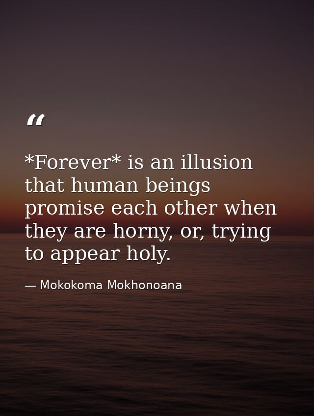*Forever* is an illusion that human beings promise each other when they are horny, or, trying to appear holy. — Mokokoma Mokhonoana