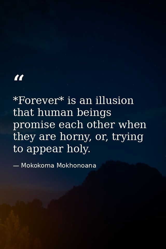 *Forever* is an illusion that human beings promise each other when they are horny, or, trying to appear holy. — Mokokoma Mokhonoana