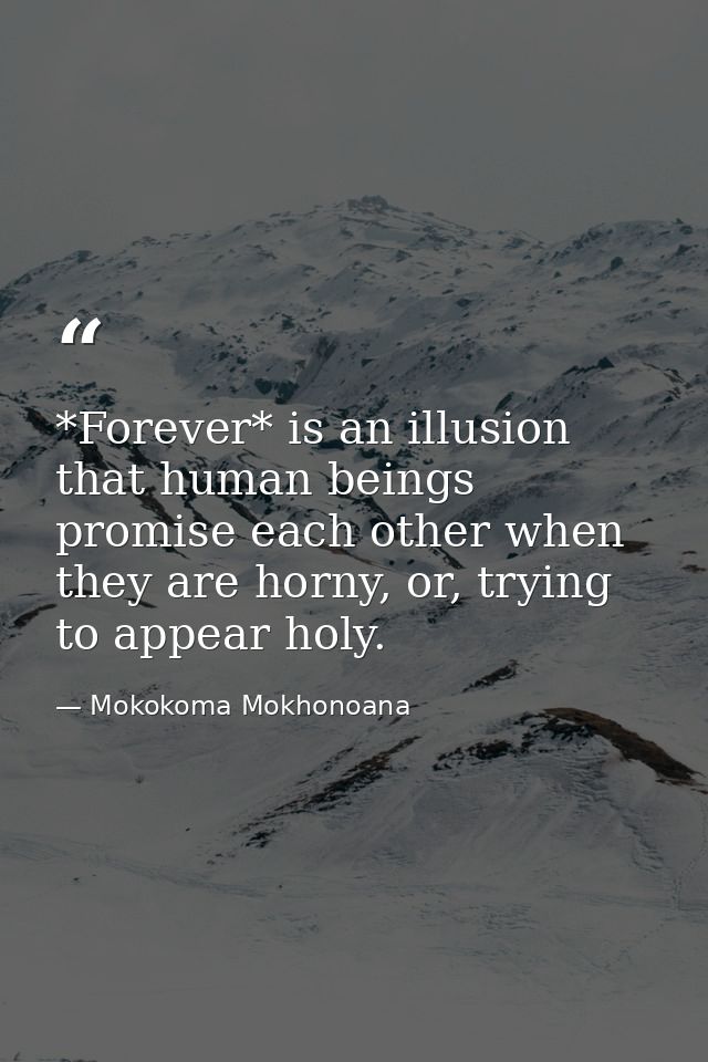 *Forever* is an illusion that human beings promise each other when they are horny, or, trying to appear holy. — Mokokoma Mokhonoana