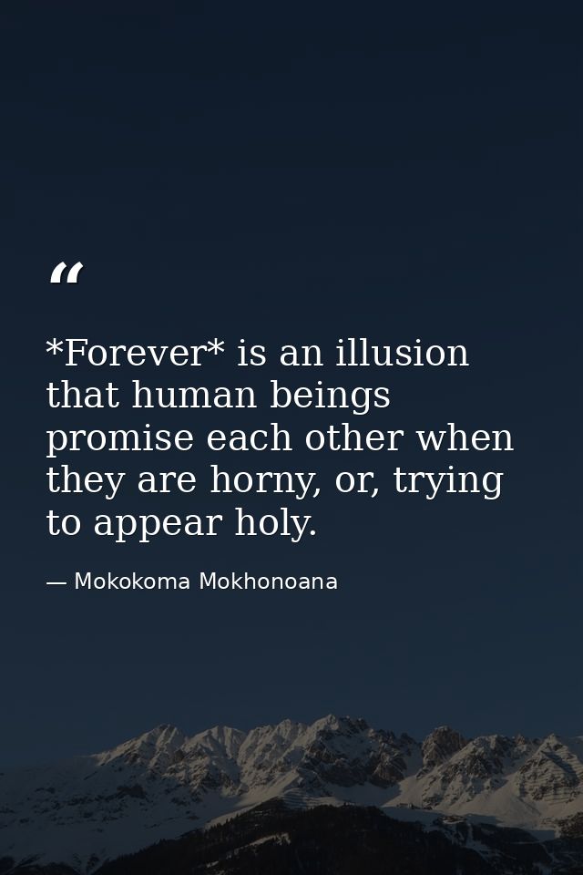 *Forever* is an illusion that human beings promise each other when they are horny, or, trying to appear holy. — Mokokoma Mokhonoana