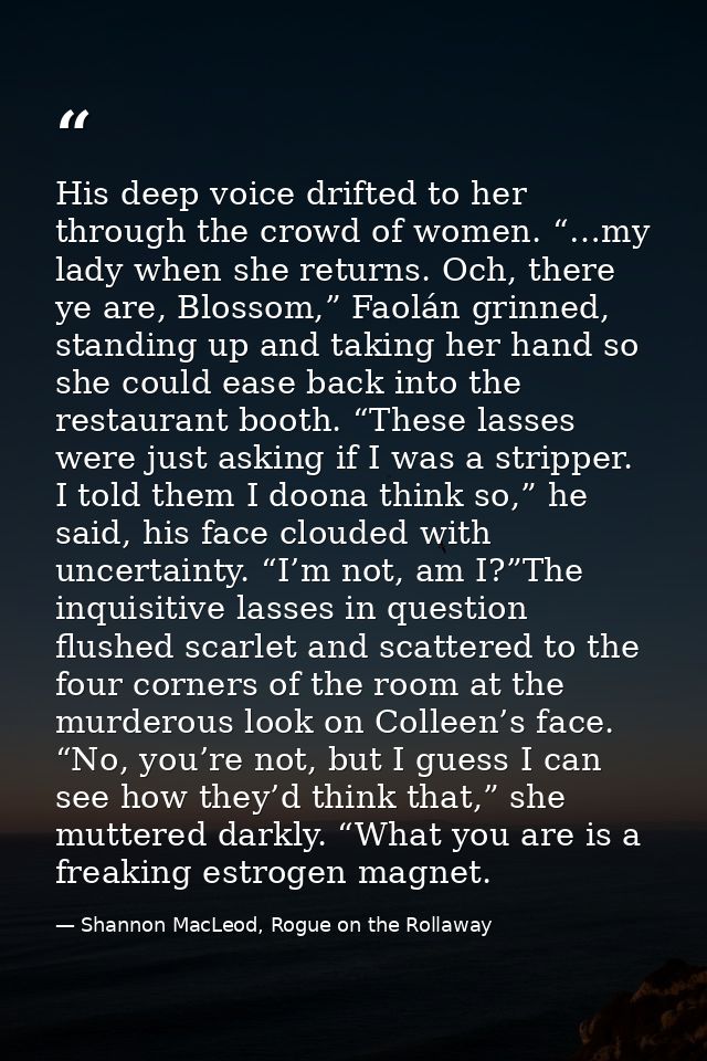 His deep voice drifted to her through the crowd of women. “…my lady when she returns. Och, there ye are, Blossom,” Faolá — Shannon MacLeod, Rogue on the Rollaway