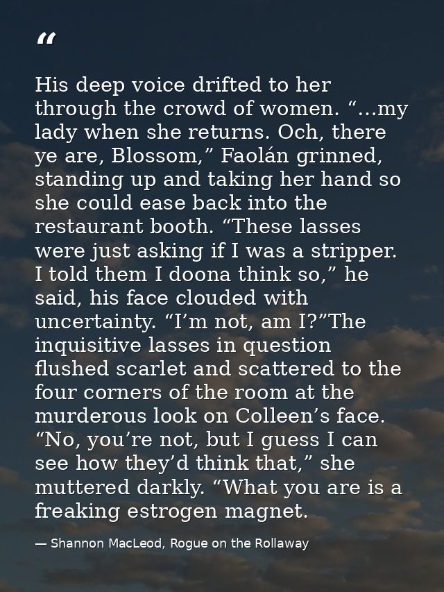 His deep voice drifted to her through the crowd of women. “…my lady when she returns. Och, there ye are, Blossom,” Faolá — Shannon MacLeod, Rogue on the Rollaway