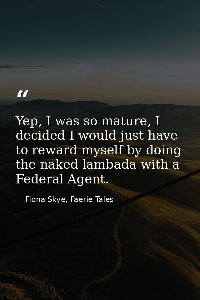 Yep, I was so mature, I decided I would just have to reward myself by doing the naked lambada with a Federal Agent. — Fiona Skye, Faerie Tales