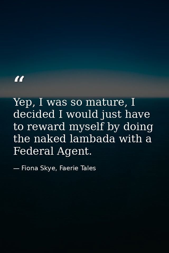 Yep, I was so mature, I decided I would just have to reward myself by doing the naked lambada with a Federal Agent. — Fiona Skye, Faerie Tales