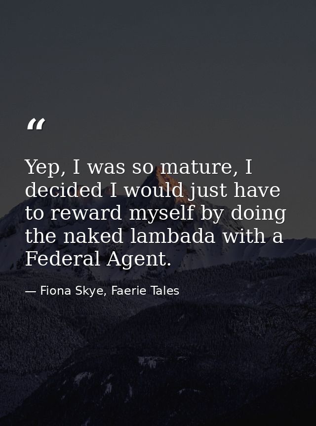 Yep, I was so mature, I decided I would just have to reward myself by doing the naked lambada with a Federal Agent. — Fiona Skye, Faerie Tales