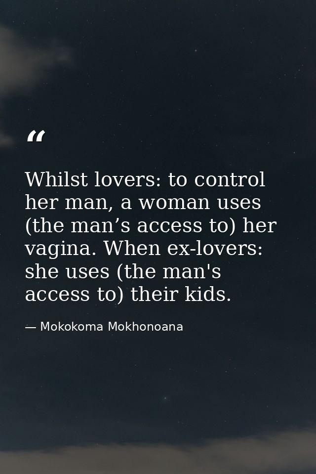 Whilst lovers: to control her man, a woman uses (the man’s access to) her vagina. When ex-lovers: she uses (the man's ac — Mokokoma Mokhonoana