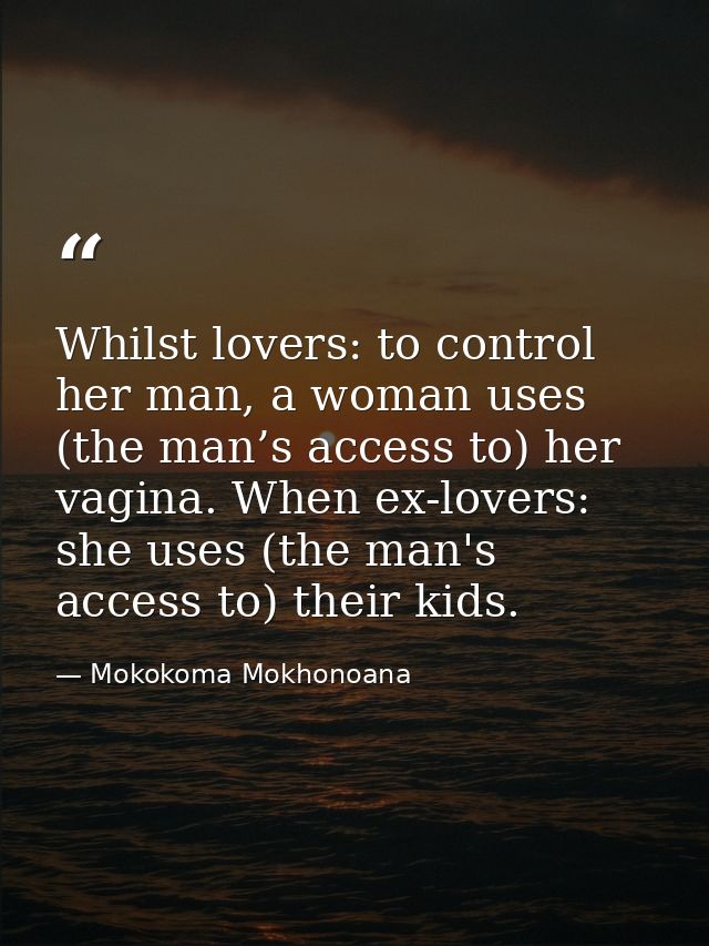 Whilst lovers: to control her man, a woman uses (the man’s access to) her vagina. When ex-lovers: she uses (the man's ac — Mokokoma Mokhonoana