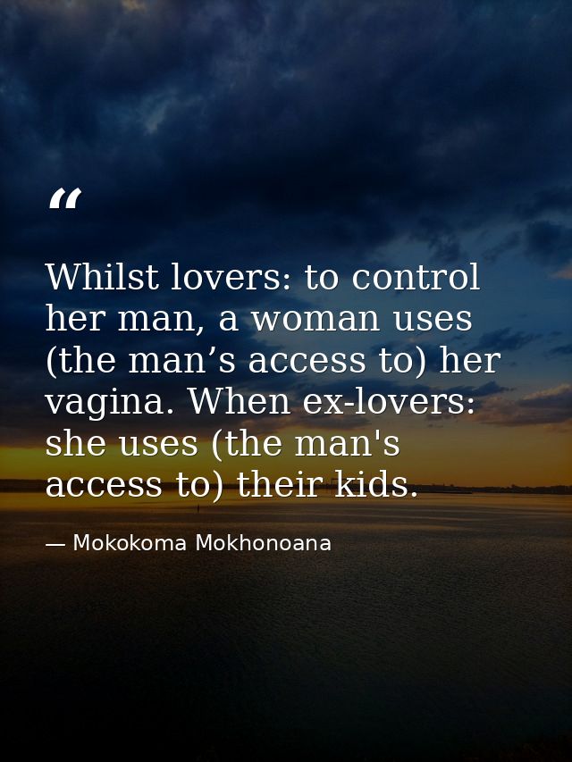 Whilst lovers: to control her man, a woman uses (the man’s access to) her vagina. When ex-lovers: she uses (the man's ac — Mokokoma Mokhonoana