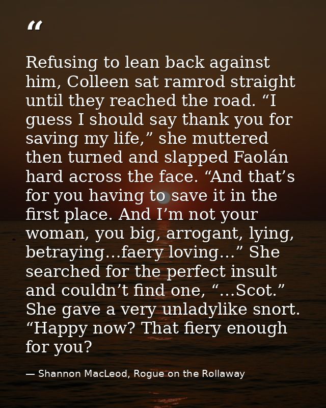 Refusing to lean back against him, Colleen sat ramrod straight until they reached the road. “I guess I should say thank  — Shannon MacLeod, Rogue on the Rollaway
