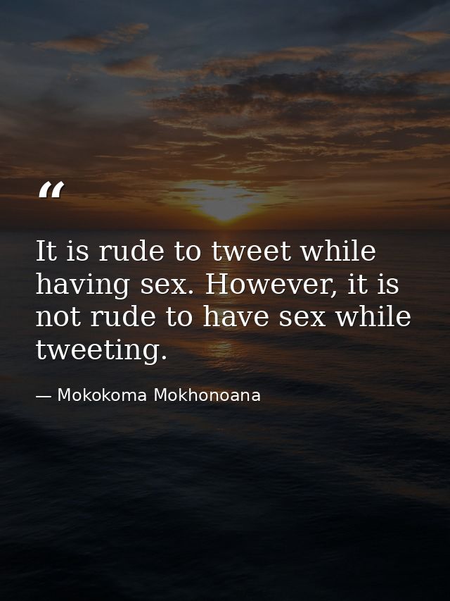 It is rude to tweet while having sex. However, it is not rude to have sex while tweeting. — Mokokoma Mokhonoana