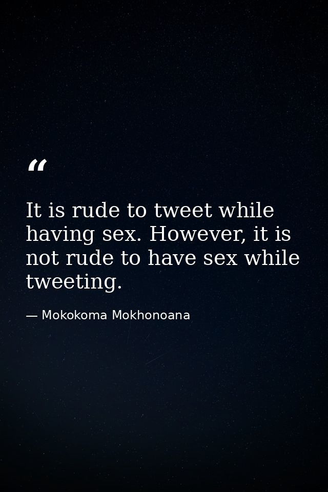 It is rude to tweet while having sex. However, it is not rude to have sex while tweeting. — Mokokoma Mokhonoana