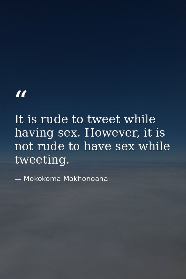 It is rude to tweet while having sex. However, it is not rude to have sex while tweeting. — Mokokoma Mokhonoana