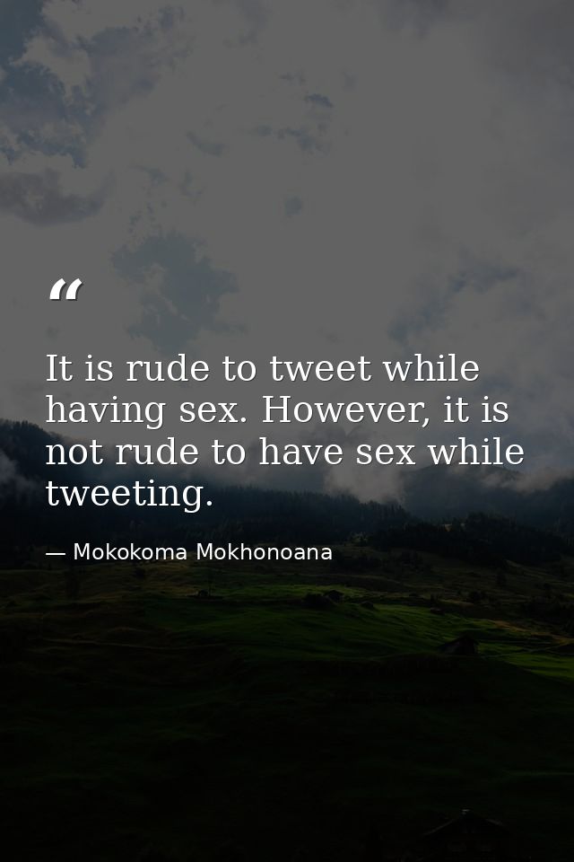It is rude to tweet while having sex. However, it is not rude to have sex while tweeting. — Mokokoma Mokhonoana