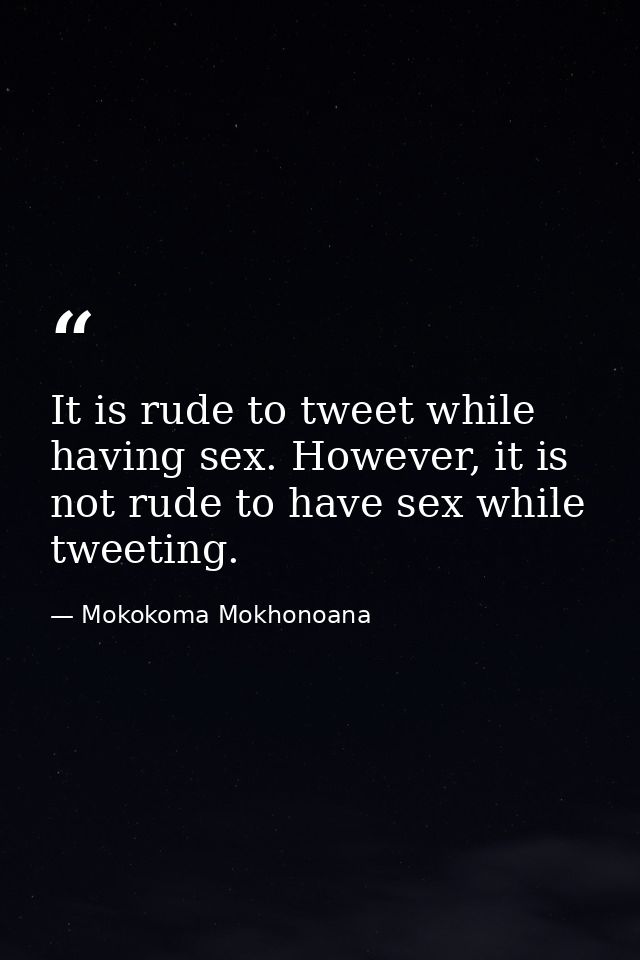 It is rude to tweet while having sex. However, it is not rude to have sex while tweeting. — Mokokoma Mokhonoana
