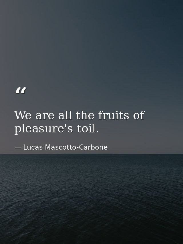 We are all the fruits of pleasure's toil. — Lucas Mascotto-Carbone