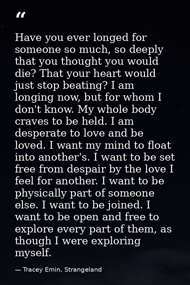 Have you ever longed for someone so much, so deeply that you thought you would die? That your heart would just stop beat — Tracey Emin, Strangeland