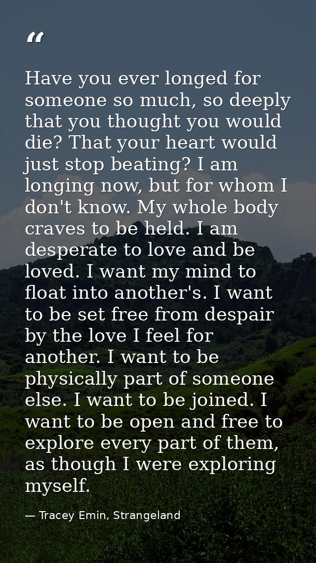 Have you ever longed for someone so much, so deeply that you thought you would die? That your heart would just stop beat — Tracey Emin, Strangeland