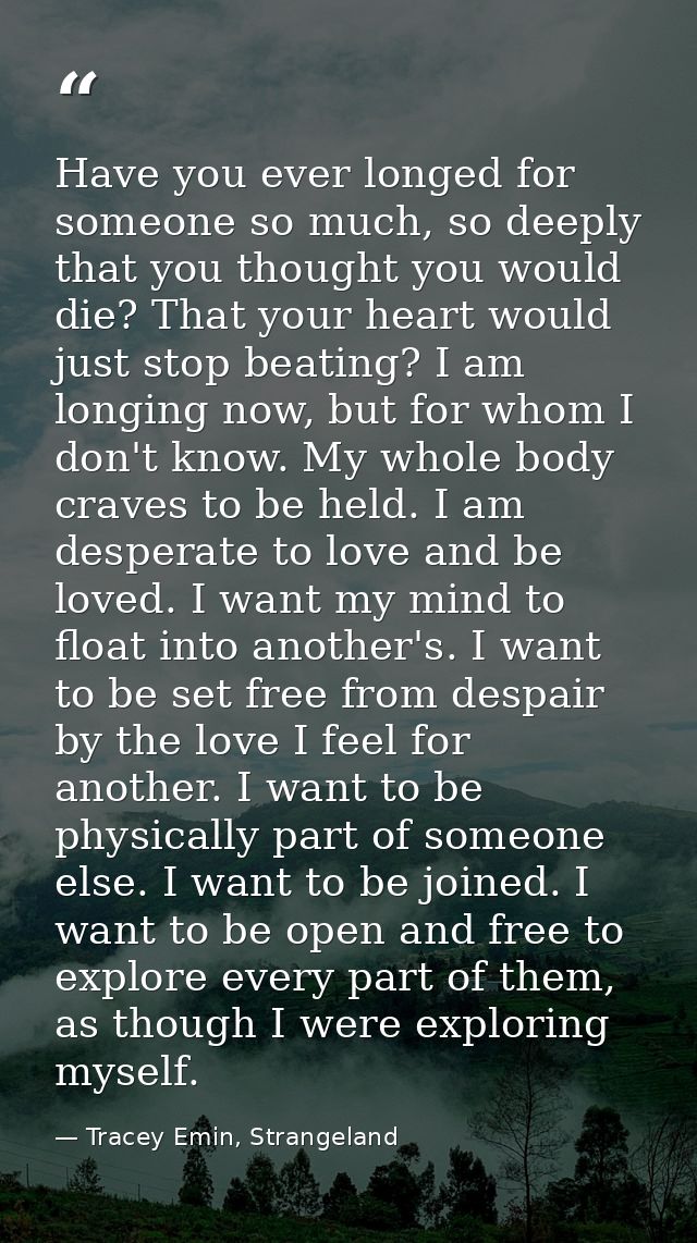 Have you ever longed for someone so much, so deeply that you thought you would die? That your heart would just stop beat — Tracey Emin, Strangeland