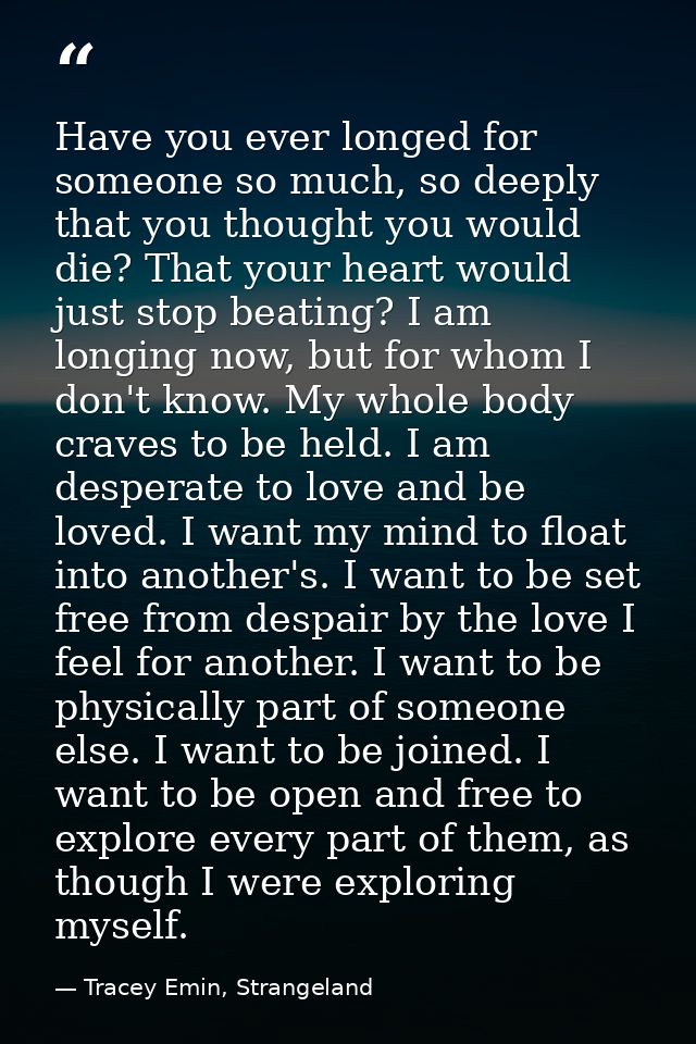 Have you ever longed for someone so much, so deeply that you thought you would die? That your heart would just stop beat — Tracey Emin, Strangeland