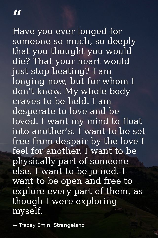 Have you ever longed for someone so much, so deeply that you thought you would die? That your heart would just stop beat — Tracey Emin, Strangeland