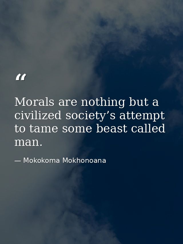 Morals are nothing but a civilized society’s attempt to tame some beast called man. — Mokokoma Mokhonoana
