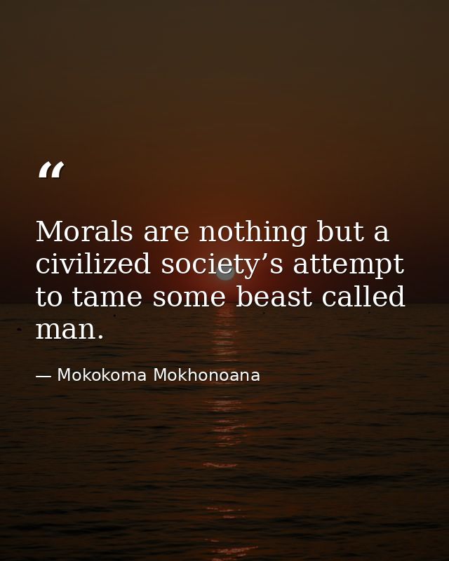 Morals are nothing but a civilized society’s attempt to tame some beast called man. — Mokokoma Mokhonoana