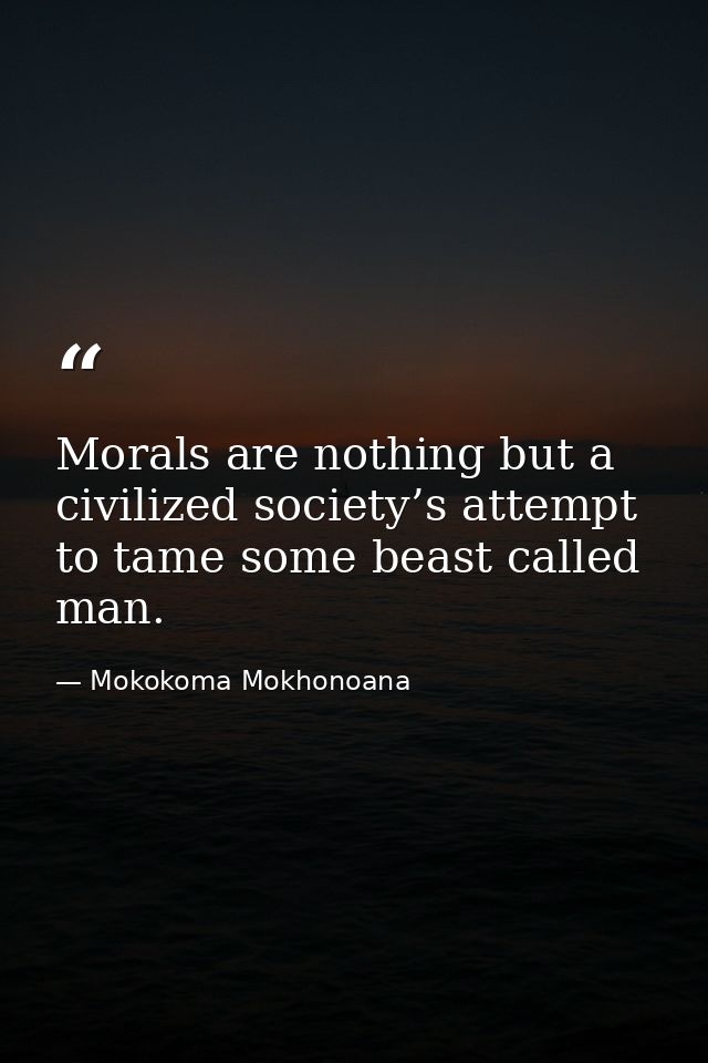 Morals are nothing but a civilized society’s attempt to tame some beast called man. — Mokokoma Mokhonoana