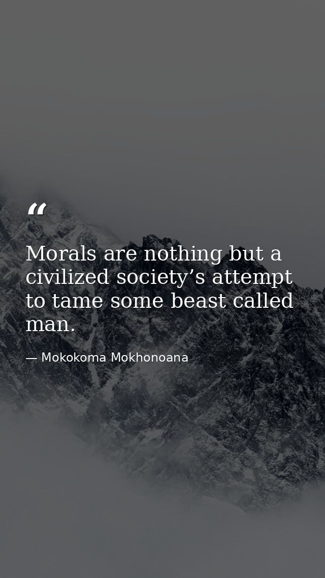 Morals are nothing but a civilized society’s attempt to tame some beast called man. — Mokokoma Mokhonoana