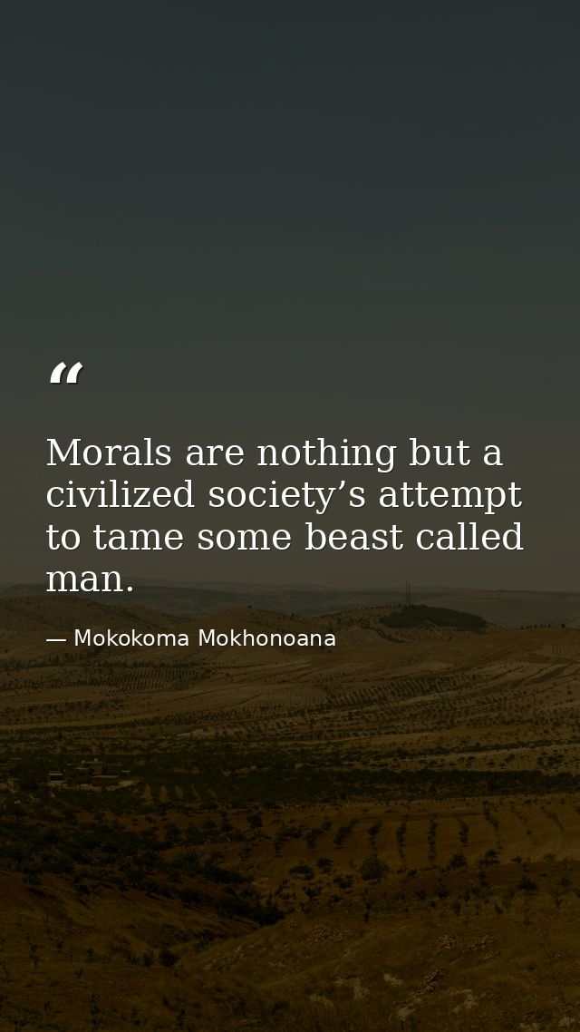 Morals are nothing but a civilized society’s attempt to tame some beast called man. — Mokokoma Mokhonoana