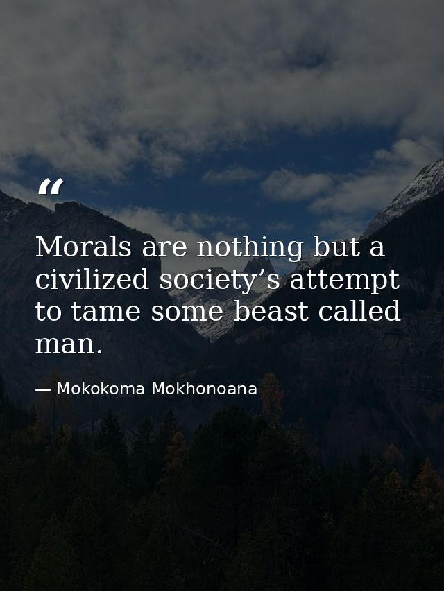 Morals are nothing but a civilized society’s attempt to tame some beast called man. — Mokokoma Mokhonoana