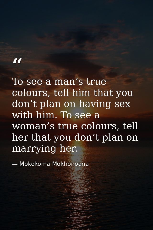 To see a man’s true colours, tell him that you don’t plan on having sex with him. To see a woman’s true colours, tell he — Mokokoma Mokhonoana