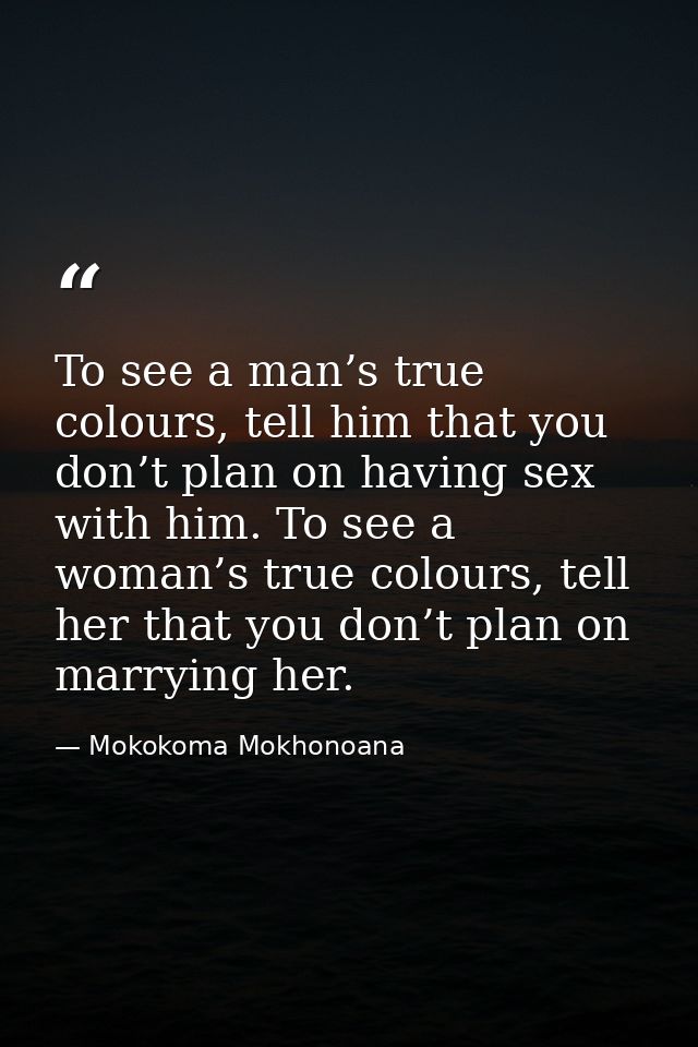 To see a man’s true colours, tell him that you don’t plan on having sex with him. To see a woman’s true colours, tell he — Mokokoma Mokhonoana