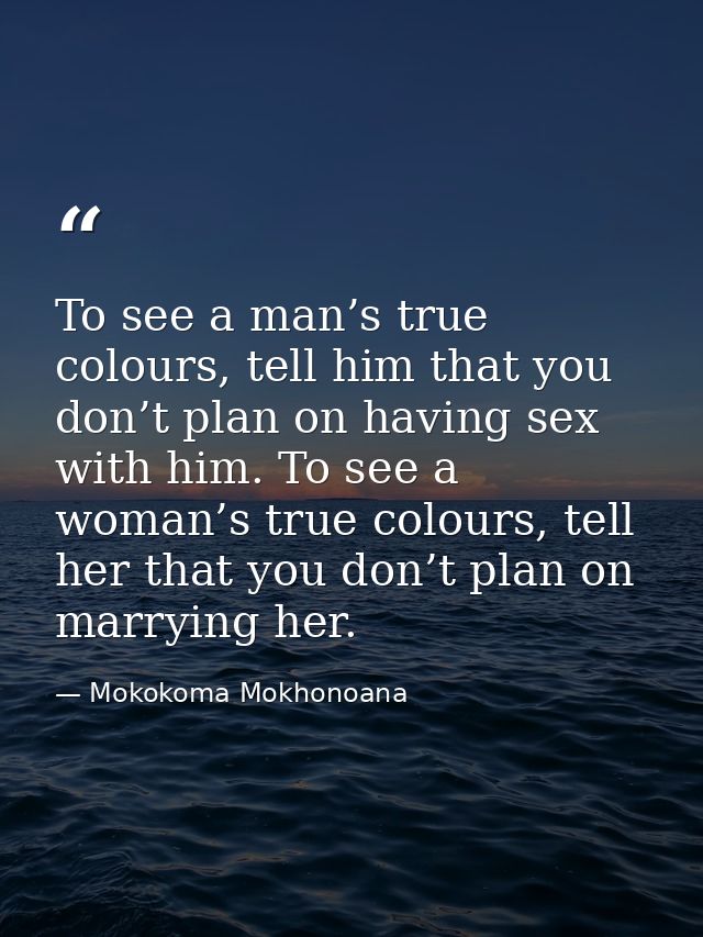 To see a man’s true colours, tell him that you don’t plan on having sex with him. To see a woman’s true colours, tell he — Mokokoma Mokhonoana