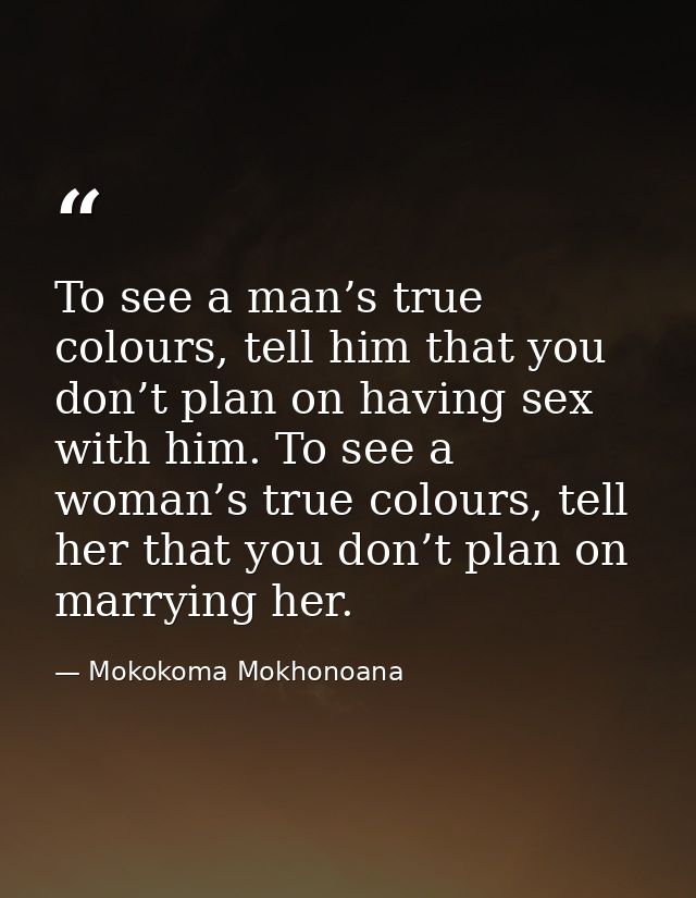 To see a man’s true colours, tell him that you don’t plan on having sex with him. To see a woman’s true colours, tell he — Mokokoma Mokhonoana