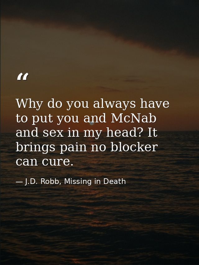 Why do you always have to put you and McNab and sex in my head? It brings pain no blocker can cure. — J.D. Robb, Missing in Death