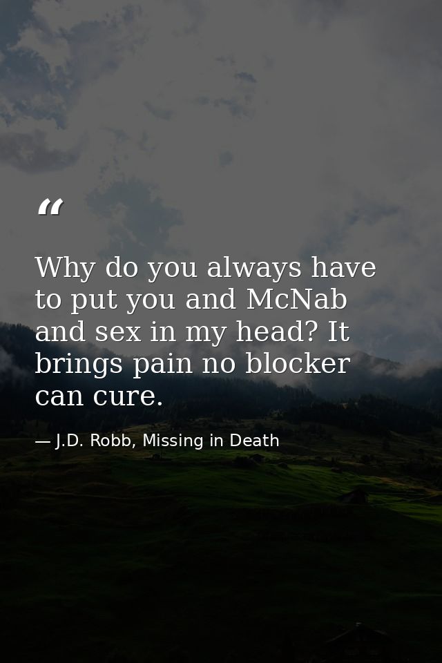 Why do you always have to put you and McNab and sex in my head? It brings pain no blocker can cure. — J.D. Robb, Missing in Death