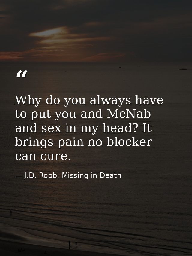 Why do you always have to put you and McNab and sex in my head? It brings pain no blocker can cure. — J.D. Robb, Missing in Death
