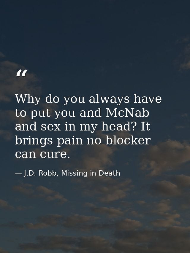 Why do you always have to put you and McNab and sex in my head? It brings pain no blocker can cure. — J.D. Robb, Missing in Death