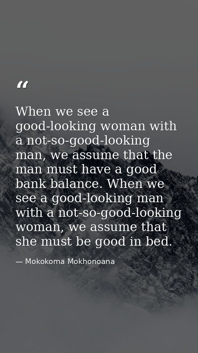 When we see a good-looking woman with a not-so-good-looking man, we assume that the man must have a good bank balance. W — Mokokoma Mokhonoana