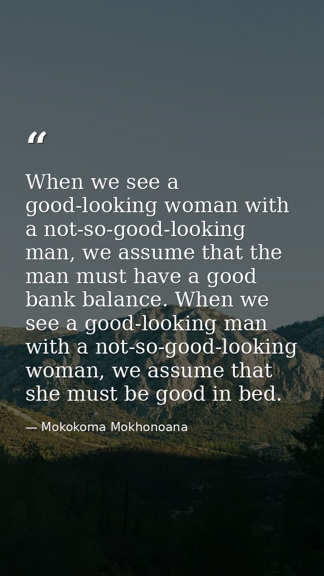 When we see a good-looking woman with a not-so-good-looking man, we assume that the man must have a good bank balance. W — Mokokoma Mokhonoana
